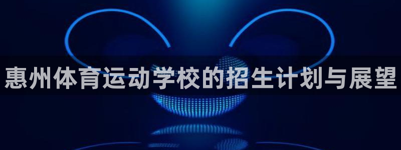 米兰体育官网下载娱乐：惠州体育运动学校的招生计划与展