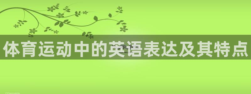 米兰体育官方正版app代理：体育运动中的英语表达及其特点
