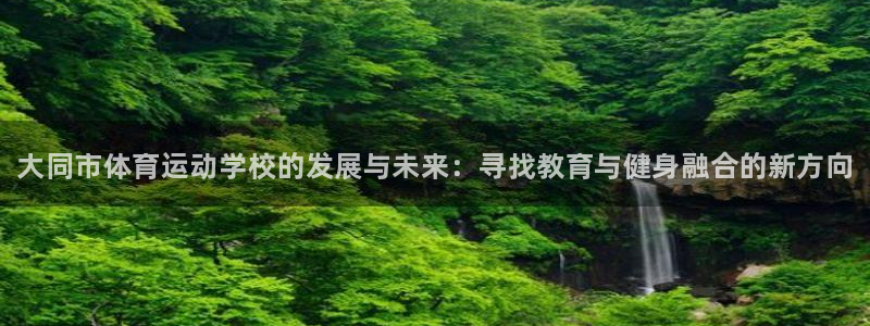 米兰体育官网下载注册：大同市体育运动学校的发展与未来