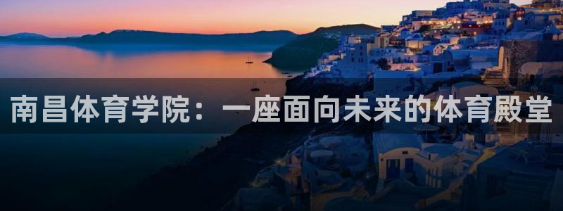 米兰体育官方正版app官方：南昌体育学院：一座面向未来的体育