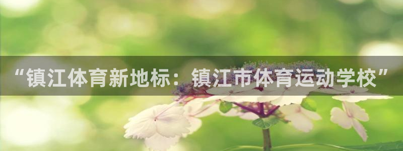 米兰体育登录入口官网手机版：“镇江体育新地标：镇江市体育运动